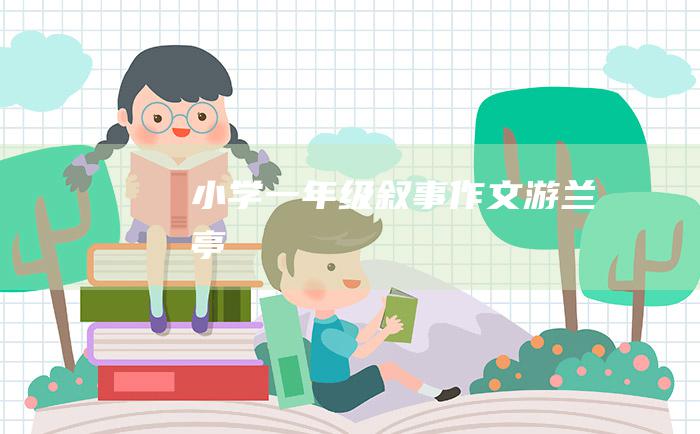 小学一年级叙事作文游兰亭