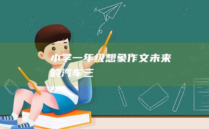 小学一年级想象作文未来的汽车三