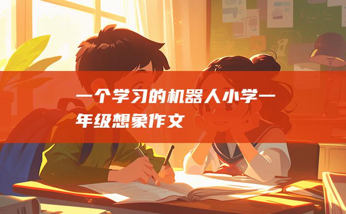 一个学习的机器人小学一年级想象作文