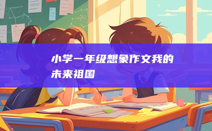 小学一年级想象作文我的未来祖国