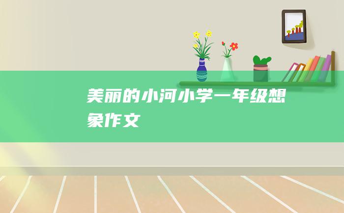 美丽的小河小学一年级想象作文