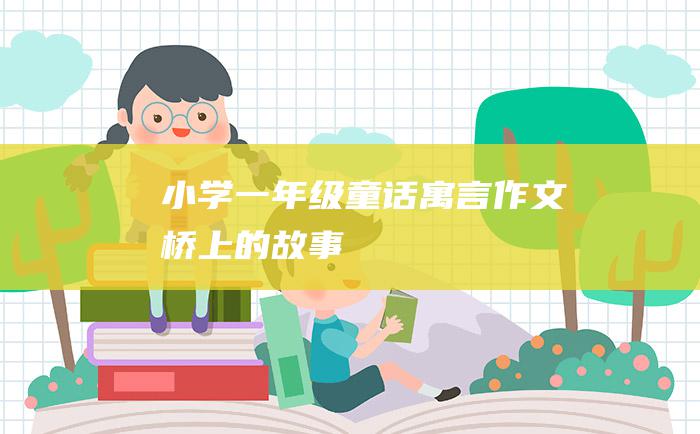 小学一年级童话寓言作文桥上的故事