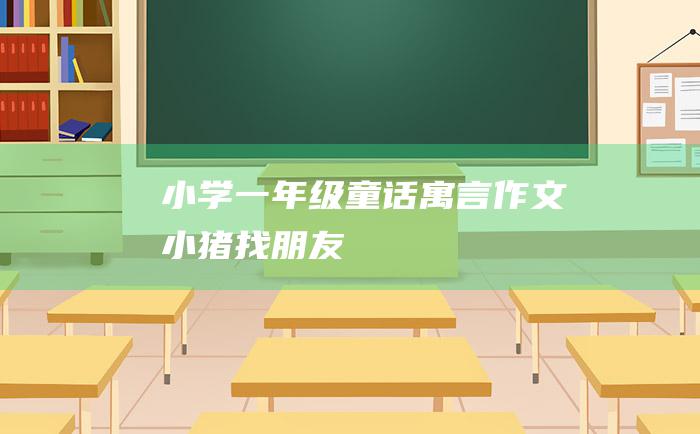 小学一年级童话寓言作文小猪找朋友