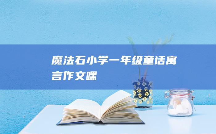 魔法石小学一年级童话寓言作文嘿