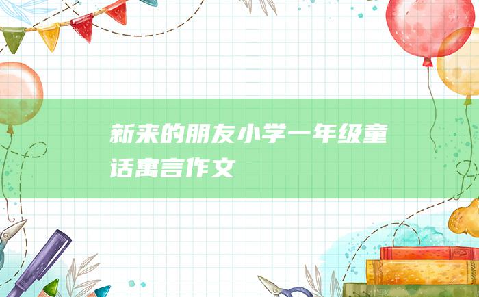 新来的朋友小学一年级童话寓言作文