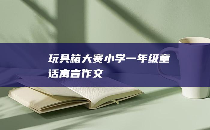 玩具箱大赛 小学一年级童话寓言作文