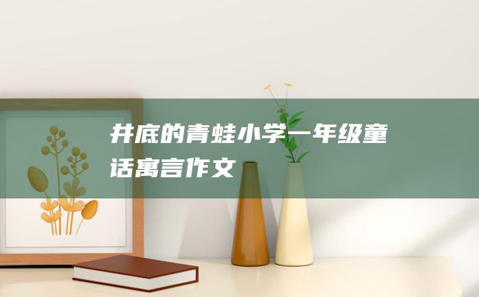 井底的青蛙小学一年级童话寓言作文