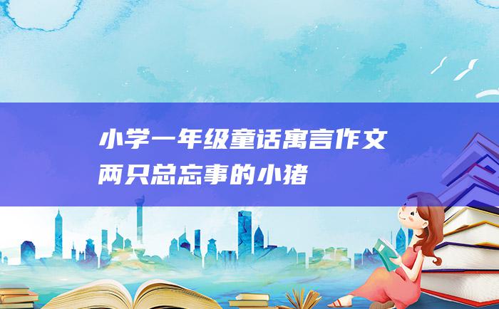 小学一年级童话寓言作文 两只总忘事的小猪