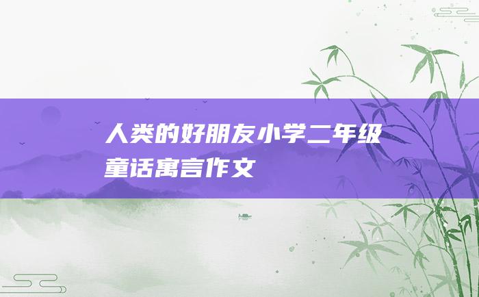 人类的好朋友小学二年级童话寓言作文