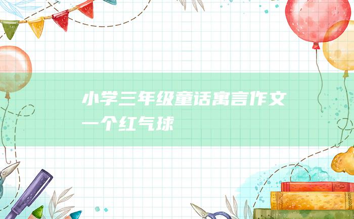 小学三年级童话寓言作文一个红气球