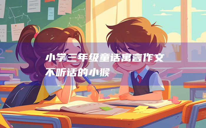 小学三年级童话寓言作文不听话的小猴