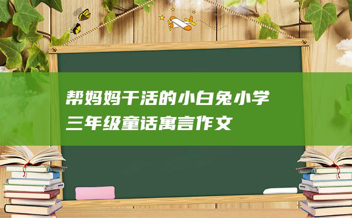 帮妈妈干活的小白兔 小学三年级童话寓言作文