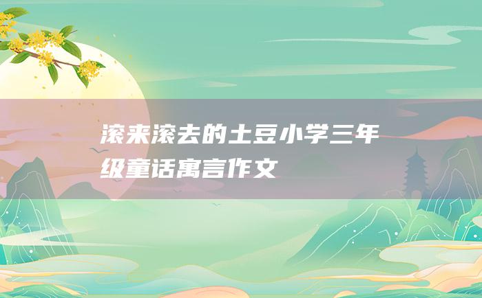 滚来滚去的土豆小学三年级童话寓言作文