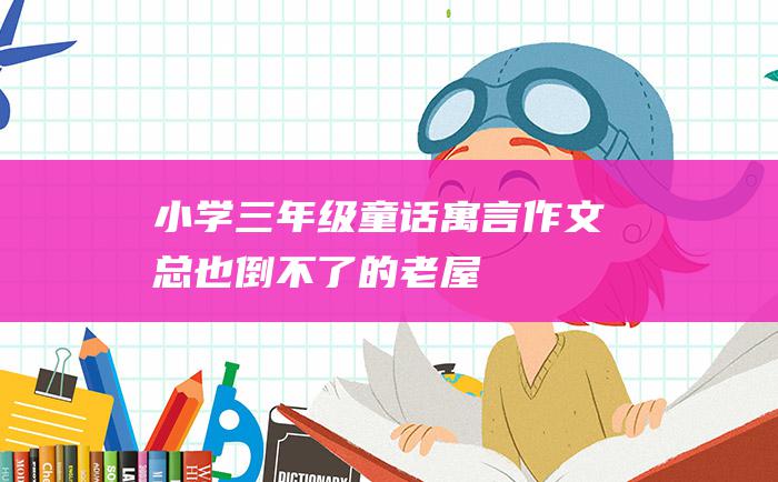 小学三年级童话寓言作文 总也倒不了的老屋