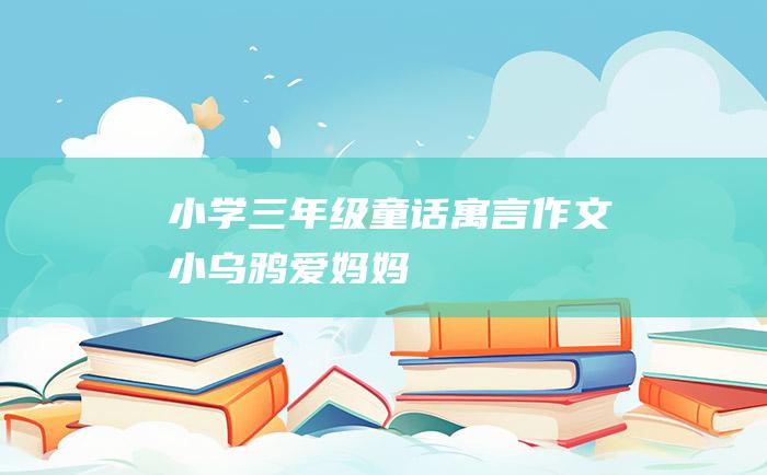 小学三年级童话寓言作文小乌鸦爱妈妈