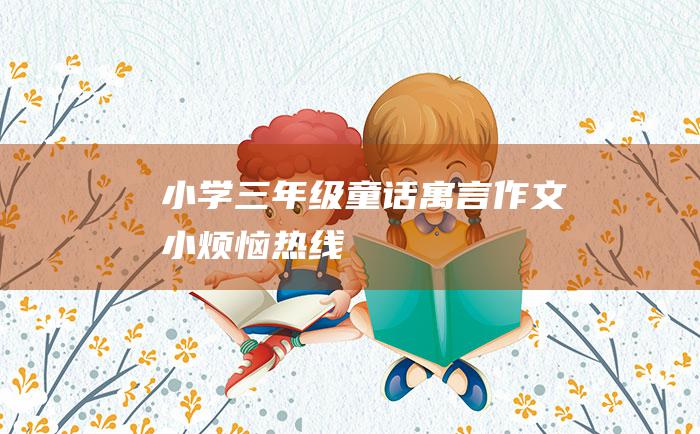 小学三年级童话寓言作文小烦恼热线