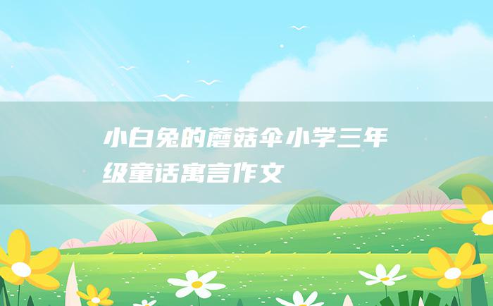 小白兔的蘑菇伞 小学三年级童话寓言作文