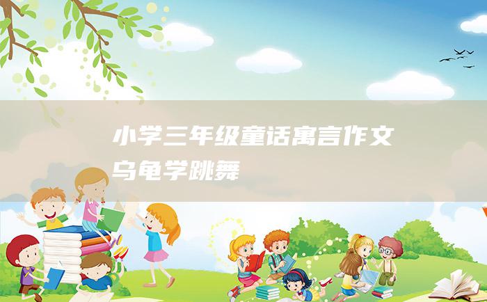 小学三年级童话寓言作文 乌龟学跳舞