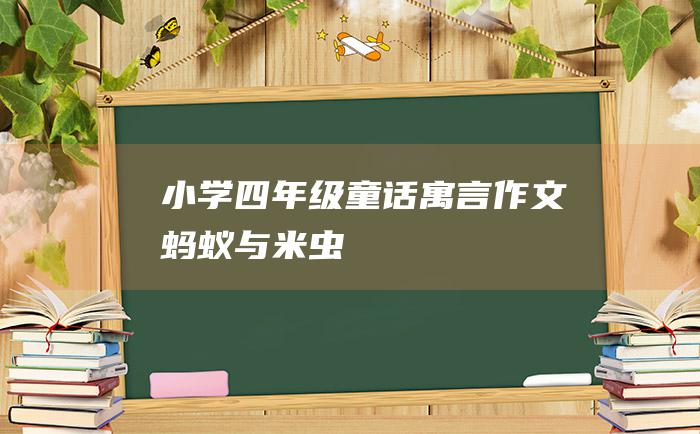 小学四年级童话寓言作文蚂蚁与米虫