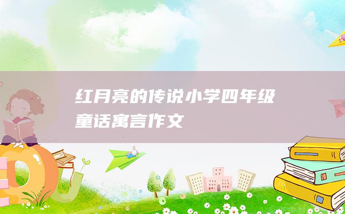 红月亮的传说小学四年级童话寓言作文