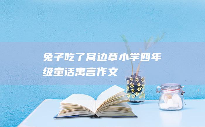 兔子吃了窝边草小学四年级童话寓言作文