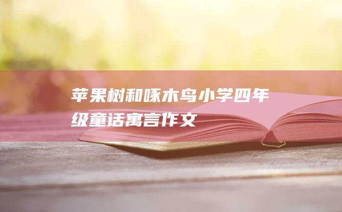 苹果树和啄木鸟 小学四年级童话寓言作文