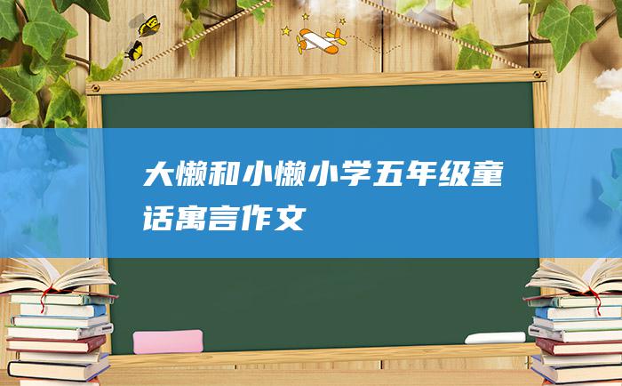 大懒和小懒 小学五年级童话寓言作文