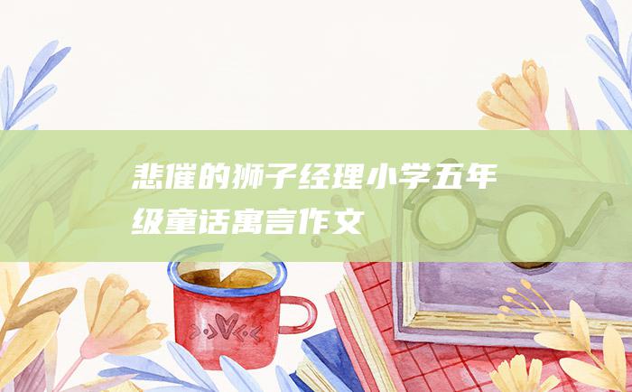 悲催的狮子经理小学五年级童话寓言作文