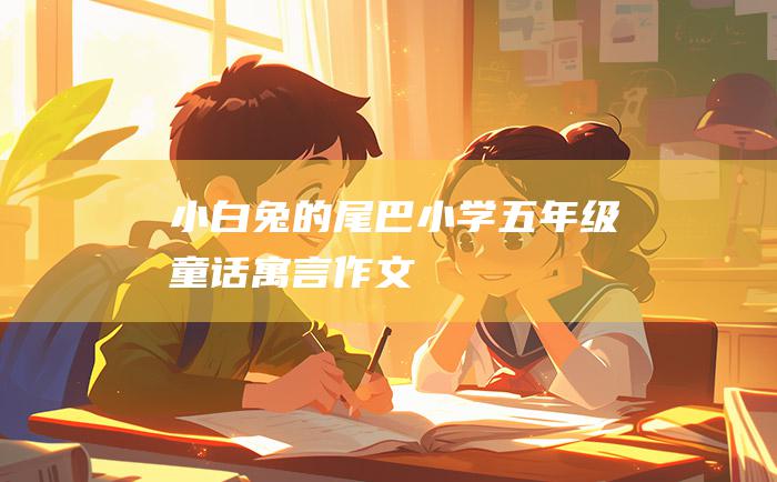 小白兔的尾巴小学五年级童话寓言作文