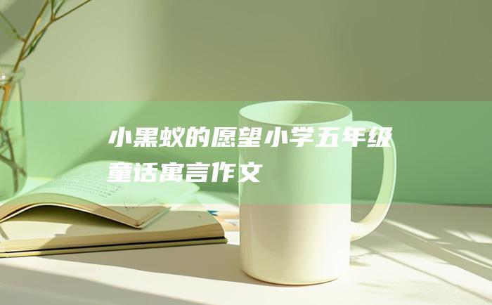 小黑蚁的愿望 小学五年级童话寓言作文