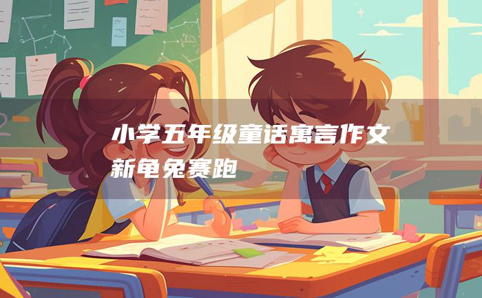 小学五年级童话寓言作文新龟兔赛跑