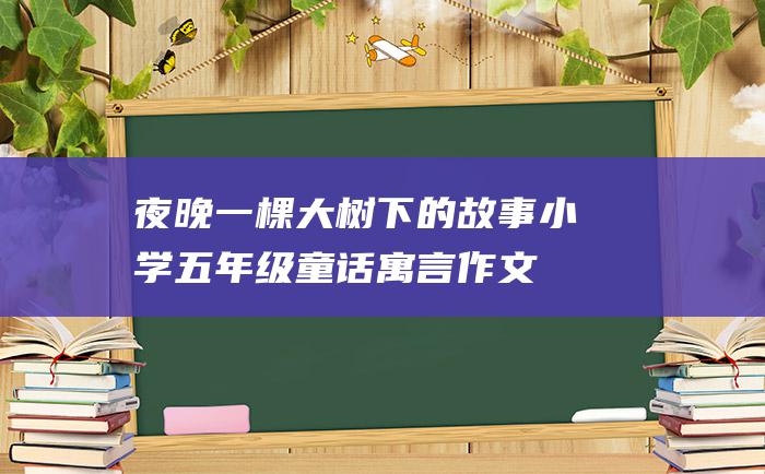 夜晚一棵大树下的故事小学五年级童话寓言作文