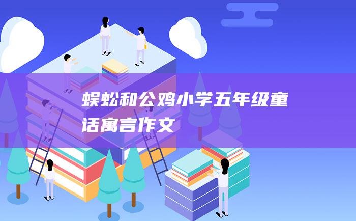 蜈蚣和公鸡 小学五年级童话寓言作文