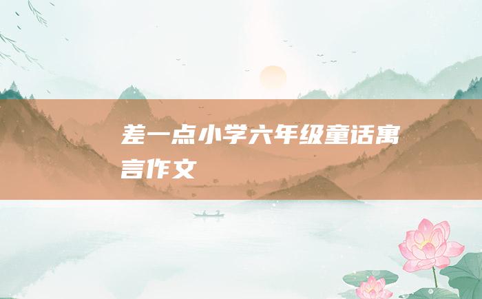 差一点 小学六年级童话寓言作文