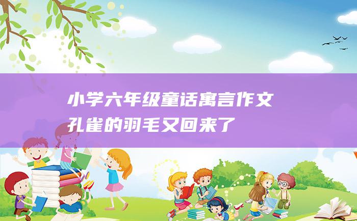 小学六年级童话寓言作文 孔雀的羽毛又回来了