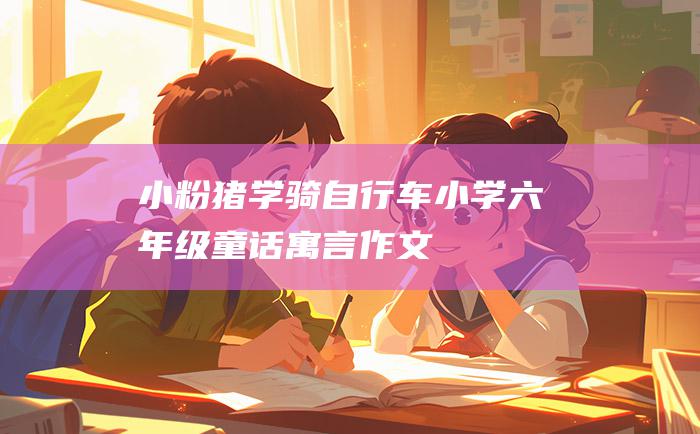 小粉猪学骑自行车 小学六年级童话寓言作文