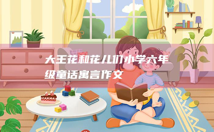 大王花和花儿们 小学六年级童话寓言作文