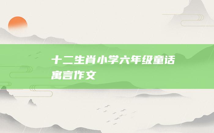 十二生肖小学六年级童话寓言作文