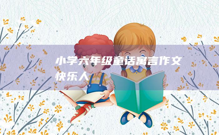 小学六年级童话寓言作文快乐人