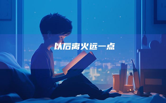 以后离火远一点