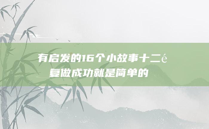 有启发的16个小故事 十二 重复做 成功就是简单的事情重复做