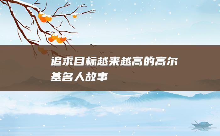 追求目标越来越高的高尔基 名人故事