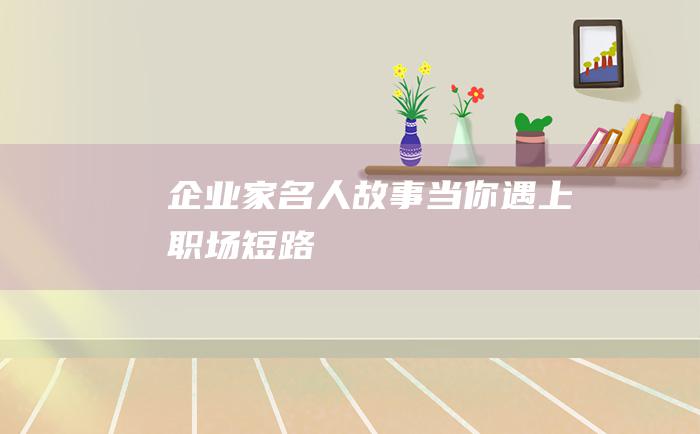 企业家名人故事 当你遇上职场短路