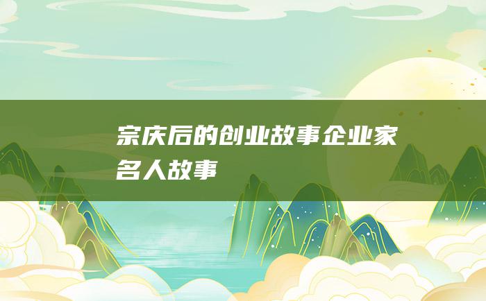 宗庆后的创业故事 企业家名人故事