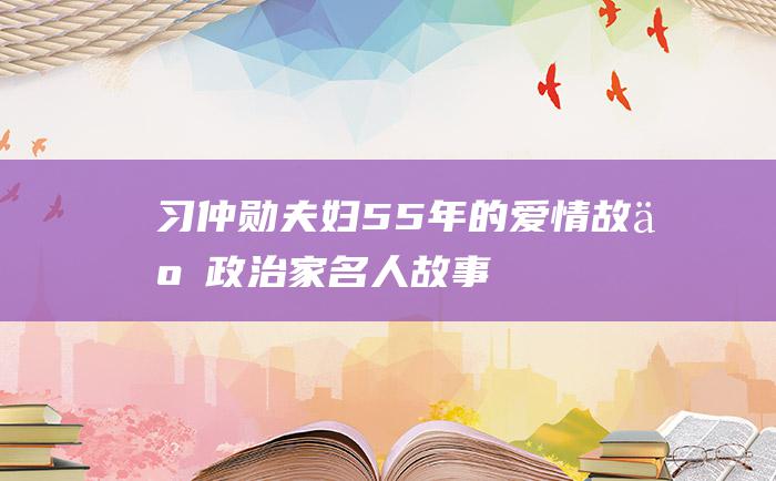 习仲勋夫妇55年的爱情故事 政治家名人故事