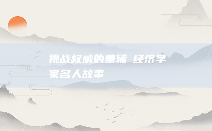 挑战权威的董辅礽 经济学家名人故事