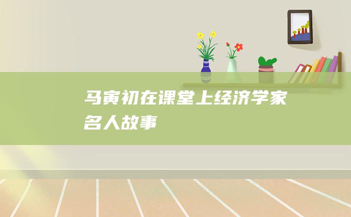 马寅初在课堂上经济学家名人故事