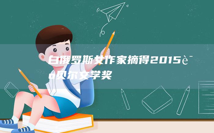 白俄罗斯女作家摘得2015诺贝尔文学奖