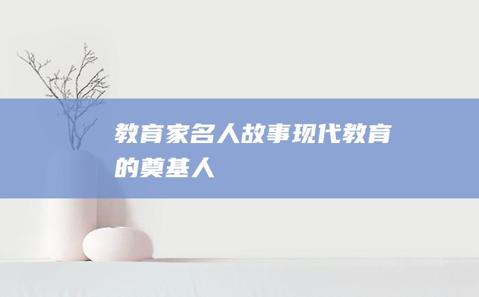 教育家名人故事现代教育的奠基人