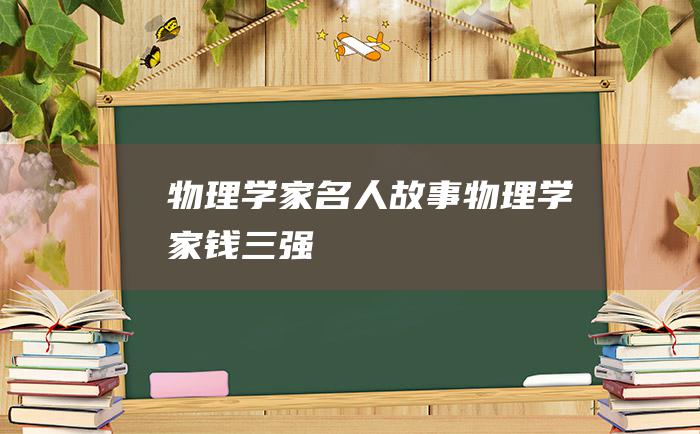 物理学家名人故事物理学家钱三强